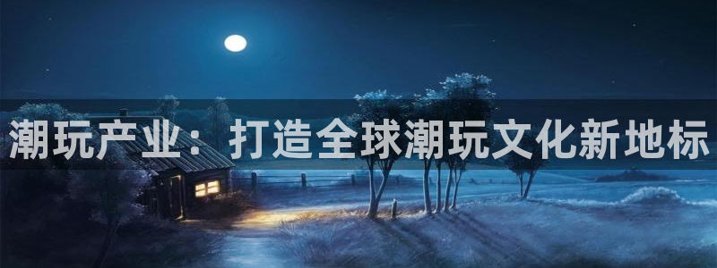 先锋娱乐公司：潮玩产业：打造全球潮玩文化新地标