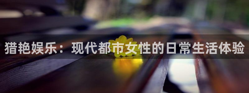 先锋娱乐平台：猎艳娱乐：现代都市女性的日常生活体验
