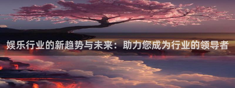 先锋娱乐平台：娱乐行业的新趋势与未来：助力您成为行业的领导者