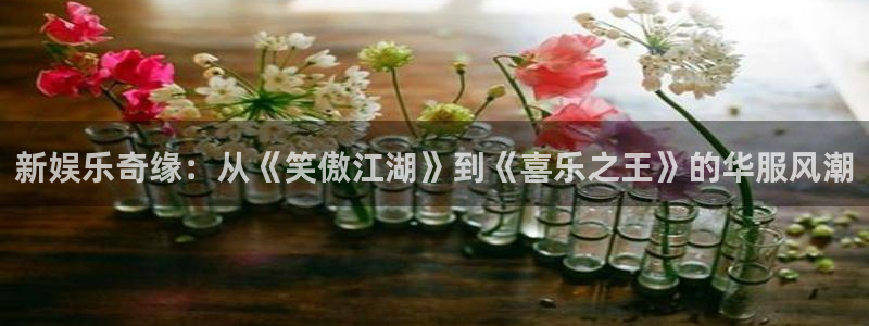 先锋娱乐：新娱乐奇缘：从《笑傲江湖》到《喜乐之王》的华服风潮