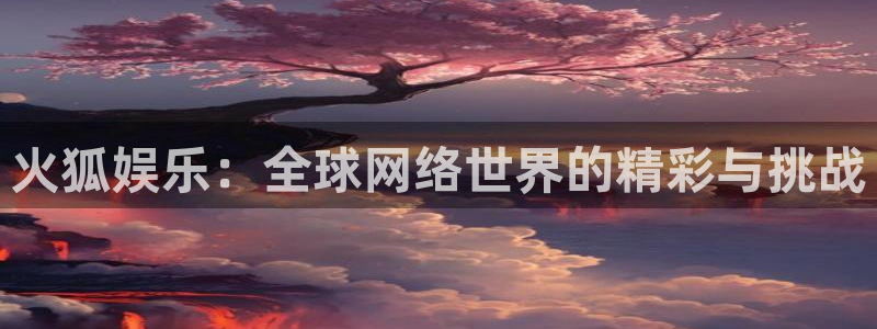 先锋娱乐：火狐娱乐：全球网络世界的精彩与挑战