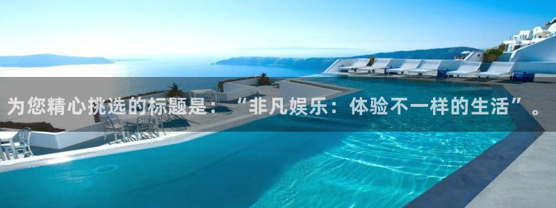 先锋娱乐公司：为您精心挑选的标题是：“非凡娱乐：体验不一样的生活”。