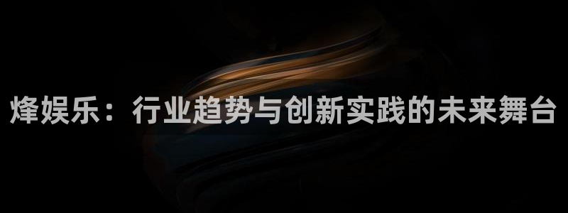 先锋娱乐平台：烽娱乐：行业趋势与创新实践的未来舞台